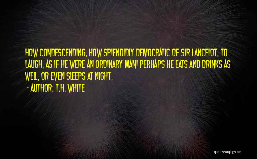 T.H. White Quotes: How Condescending, How Splendidly Democratic Of Sir Lancelot, To Laugh, As If He Were An Ordinary Man! Perhaps He Eats