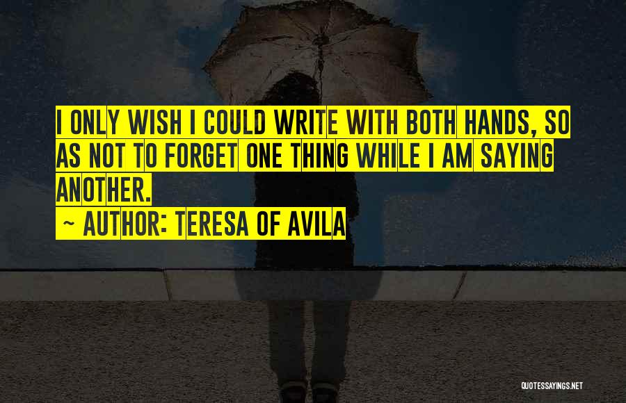 Teresa Of Avila Quotes: I Only Wish I Could Write With Both Hands, So As Not To Forget One Thing While I Am Saying