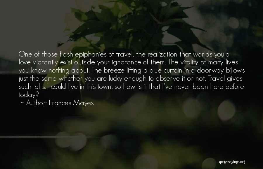 Frances Mayes Quotes: One Of Those Flash Epiphanies Of Travel, The Realization That Worlds You'd Love Vibrantly Exist Outside Your Ignorance Of Them.