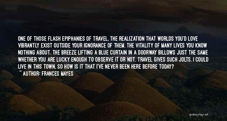 Frances Mayes Quotes: One Of Those Flash Epiphanies Of Travel, The Realization That Worlds You'd Love Vibrantly Exist Outside Your Ignorance Of Them.