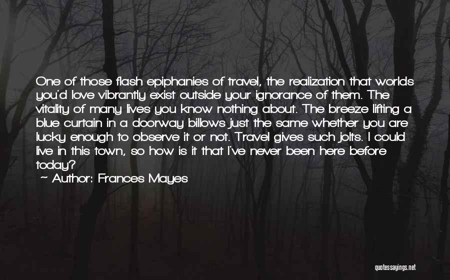 Frances Mayes Quotes: One Of Those Flash Epiphanies Of Travel, The Realization That Worlds You'd Love Vibrantly Exist Outside Your Ignorance Of Them.