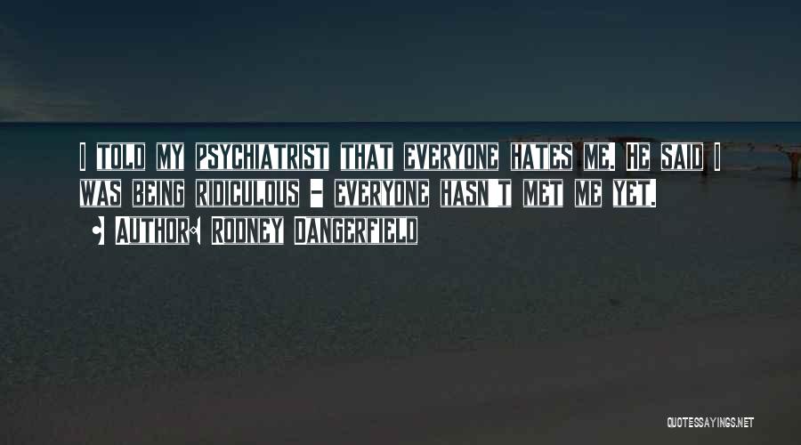 Rodney Dangerfield Quotes: I Told My Psychiatrist That Everyone Hates Me. He Said I Was Being Ridiculous - Everyone Hasn't Met Me Yet.