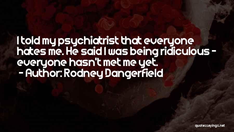 Rodney Dangerfield Quotes: I Told My Psychiatrist That Everyone Hates Me. He Said I Was Being Ridiculous - Everyone Hasn't Met Me Yet.