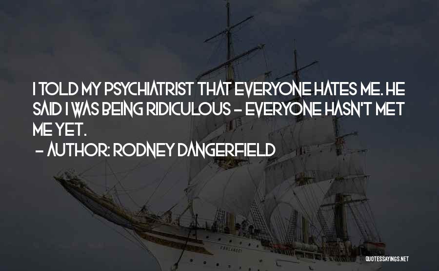 Rodney Dangerfield Quotes: I Told My Psychiatrist That Everyone Hates Me. He Said I Was Being Ridiculous - Everyone Hasn't Met Me Yet.