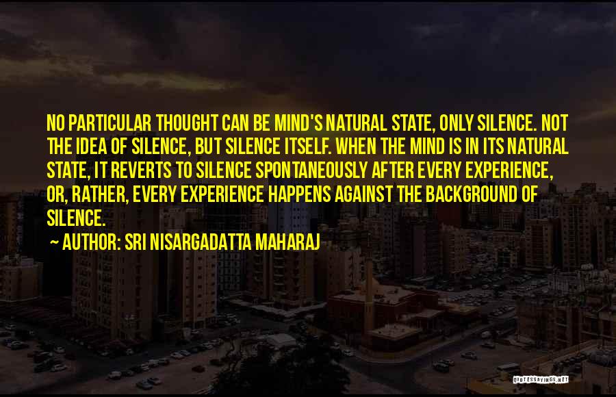 Sri Nisargadatta Maharaj Quotes: No Particular Thought Can Be Mind's Natural State, Only Silence. Not The Idea Of Silence, But Silence Itself. When The