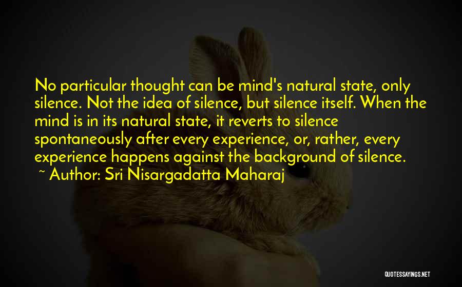 Sri Nisargadatta Maharaj Quotes: No Particular Thought Can Be Mind's Natural State, Only Silence. Not The Idea Of Silence, But Silence Itself. When The