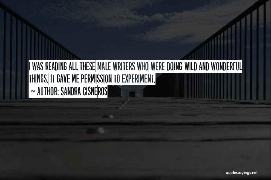 Sandra Cisneros Quotes: I Was Reading All These Male Writers Who Were Doing Wild And Wonderful Things. It Gave Me Permission To Experiment.