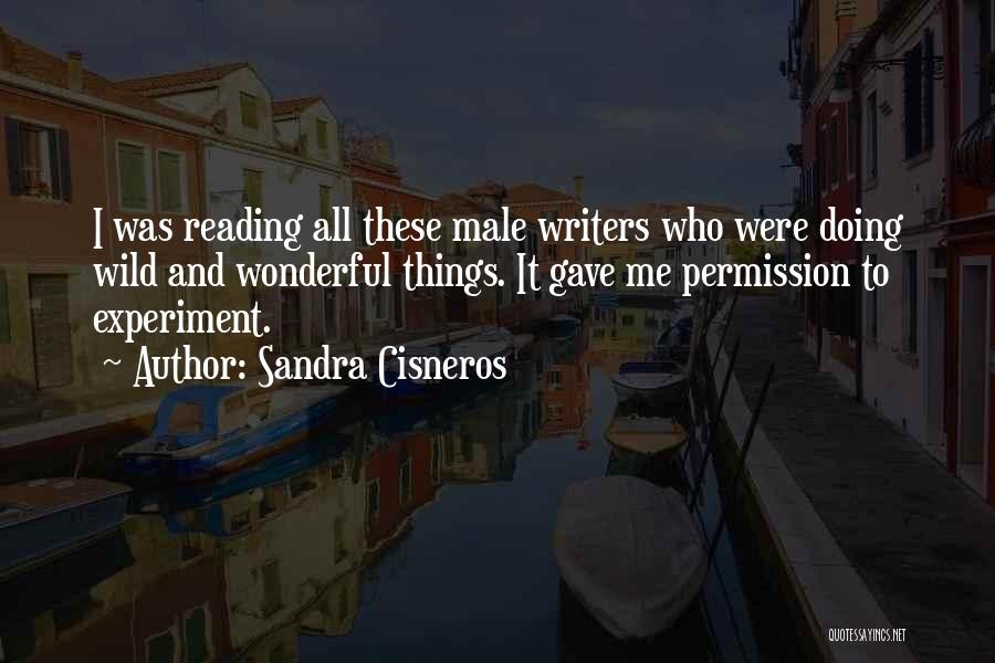 Sandra Cisneros Quotes: I Was Reading All These Male Writers Who Were Doing Wild And Wonderful Things. It Gave Me Permission To Experiment.