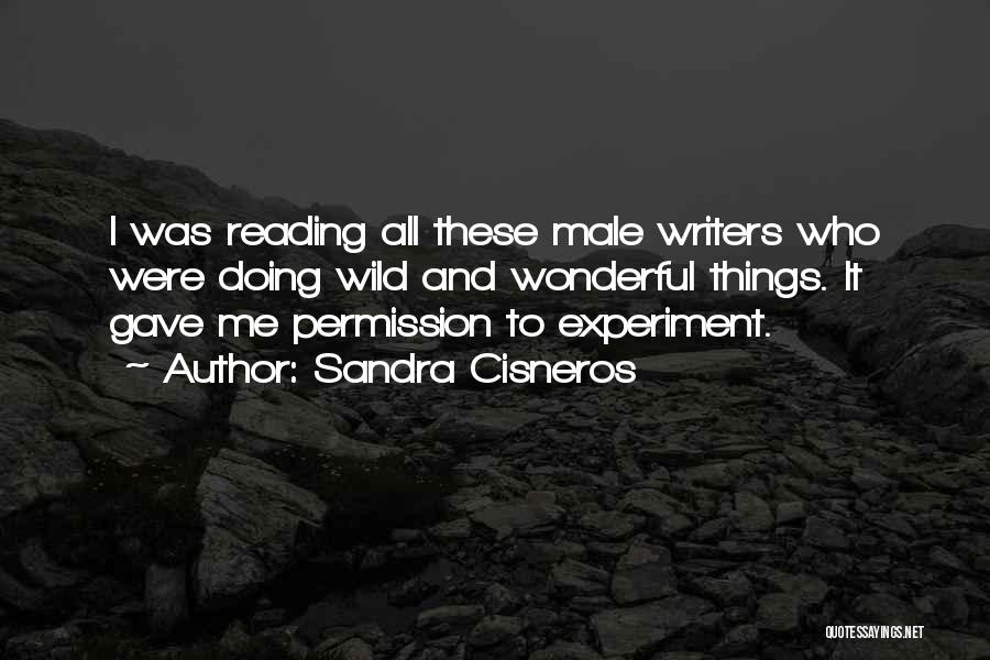 Sandra Cisneros Quotes: I Was Reading All These Male Writers Who Were Doing Wild And Wonderful Things. It Gave Me Permission To Experiment.