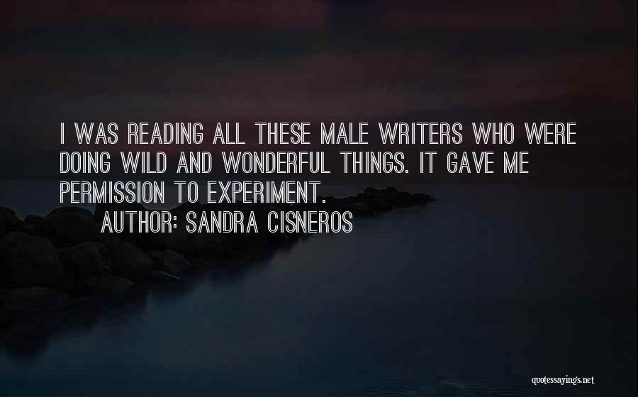 Sandra Cisneros Quotes: I Was Reading All These Male Writers Who Were Doing Wild And Wonderful Things. It Gave Me Permission To Experiment.