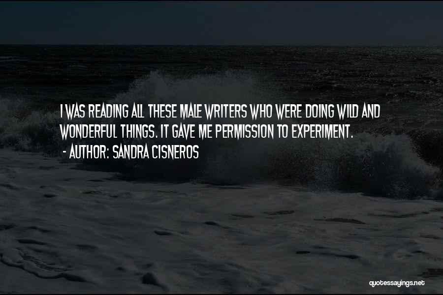 Sandra Cisneros Quotes: I Was Reading All These Male Writers Who Were Doing Wild And Wonderful Things. It Gave Me Permission To Experiment.