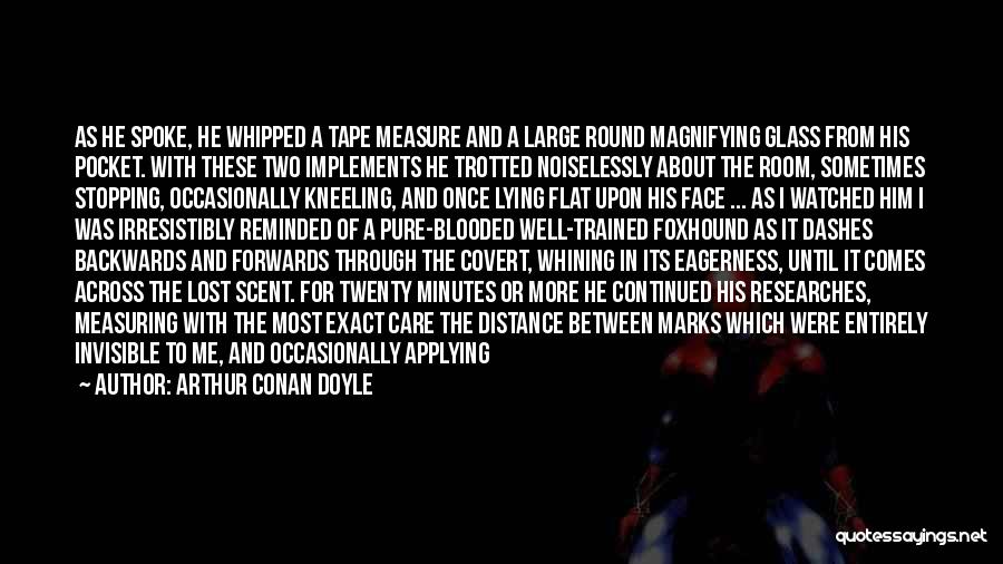 Arthur Conan Doyle Quotes: As He Spoke, He Whipped A Tape Measure And A Large Round Magnifying Glass From His Pocket. With These Two