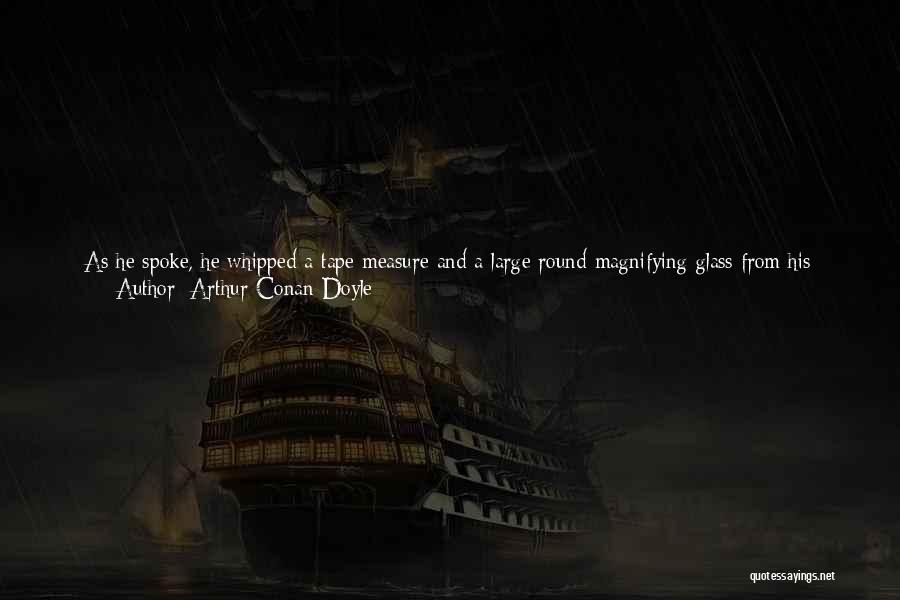 Arthur Conan Doyle Quotes: As He Spoke, He Whipped A Tape Measure And A Large Round Magnifying Glass From His Pocket. With These Two