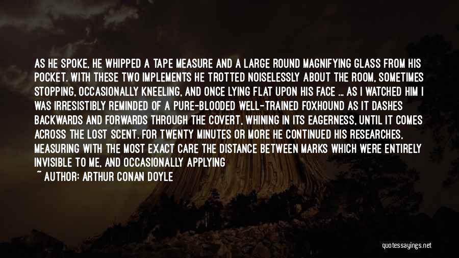Arthur Conan Doyle Quotes: As He Spoke, He Whipped A Tape Measure And A Large Round Magnifying Glass From His Pocket. With These Two