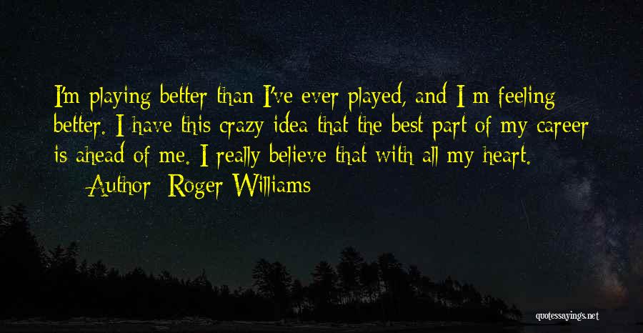 Roger Williams Quotes: I'm Playing Better Than I've Ever Played, And I M Feeling Better. I Have This Crazy Idea That The Best
