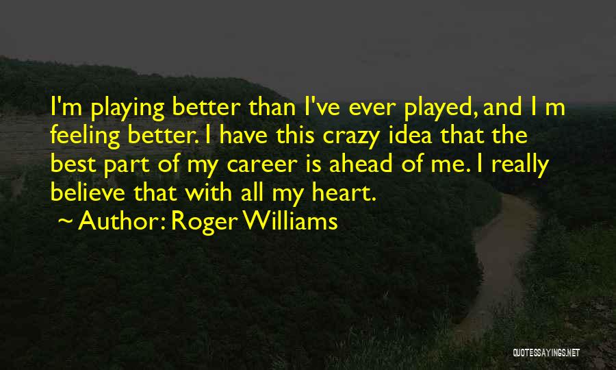 Roger Williams Quotes: I'm Playing Better Than I've Ever Played, And I M Feeling Better. I Have This Crazy Idea That The Best