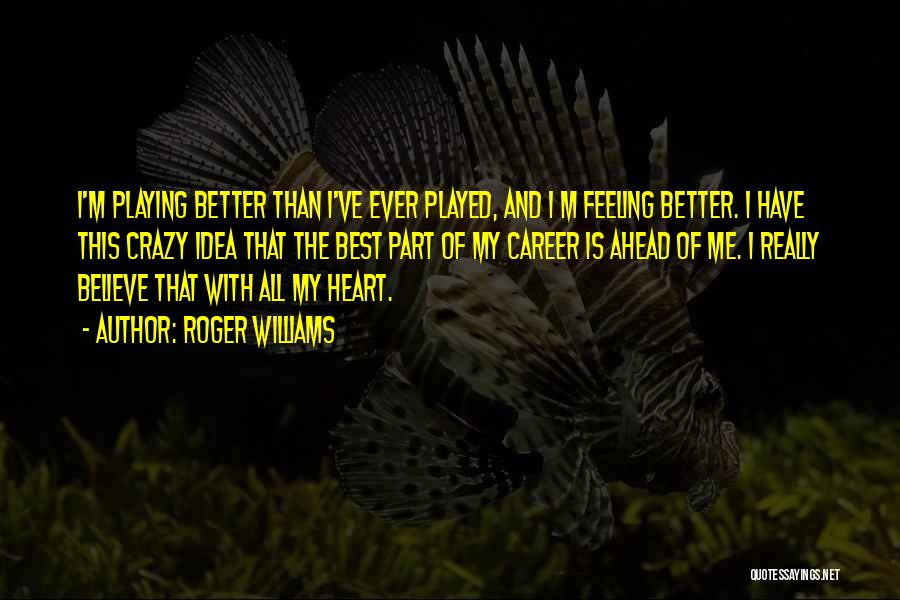 Roger Williams Quotes: I'm Playing Better Than I've Ever Played, And I M Feeling Better. I Have This Crazy Idea That The Best