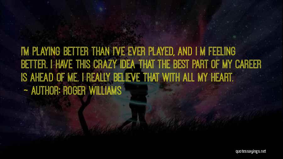 Roger Williams Quotes: I'm Playing Better Than I've Ever Played, And I M Feeling Better. I Have This Crazy Idea That The Best