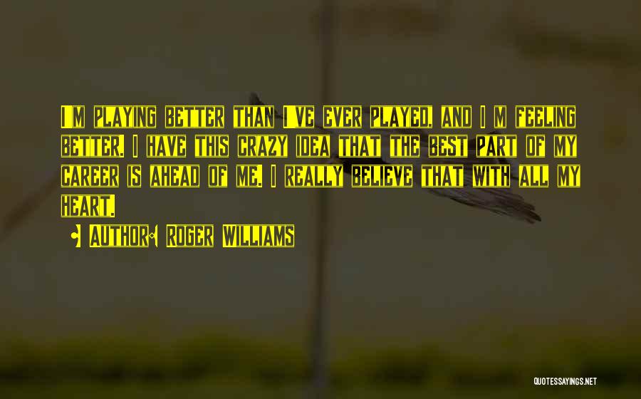 Roger Williams Quotes: I'm Playing Better Than I've Ever Played, And I M Feeling Better. I Have This Crazy Idea That The Best