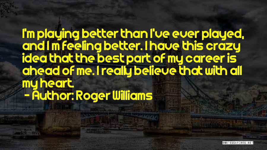 Roger Williams Quotes: I'm Playing Better Than I've Ever Played, And I M Feeling Better. I Have This Crazy Idea That The Best