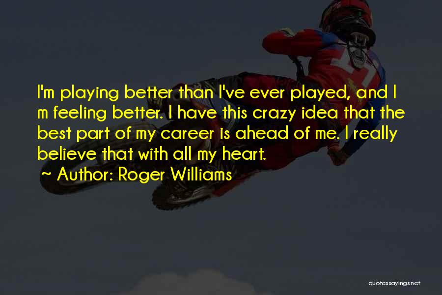 Roger Williams Quotes: I'm Playing Better Than I've Ever Played, And I M Feeling Better. I Have This Crazy Idea That The Best