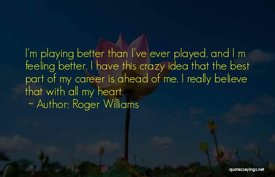 Roger Williams Quotes: I'm Playing Better Than I've Ever Played, And I M Feeling Better. I Have This Crazy Idea That The Best