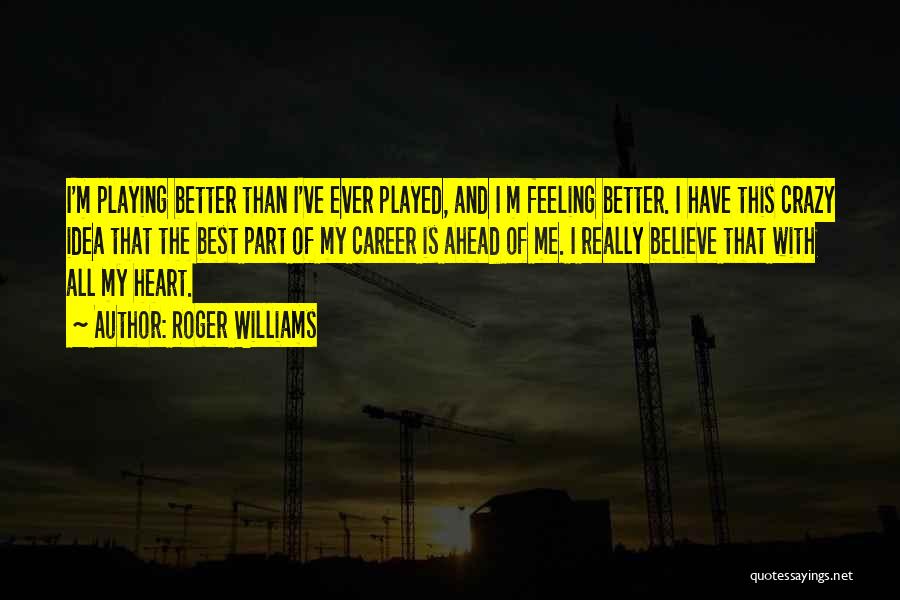 Roger Williams Quotes: I'm Playing Better Than I've Ever Played, And I M Feeling Better. I Have This Crazy Idea That The Best