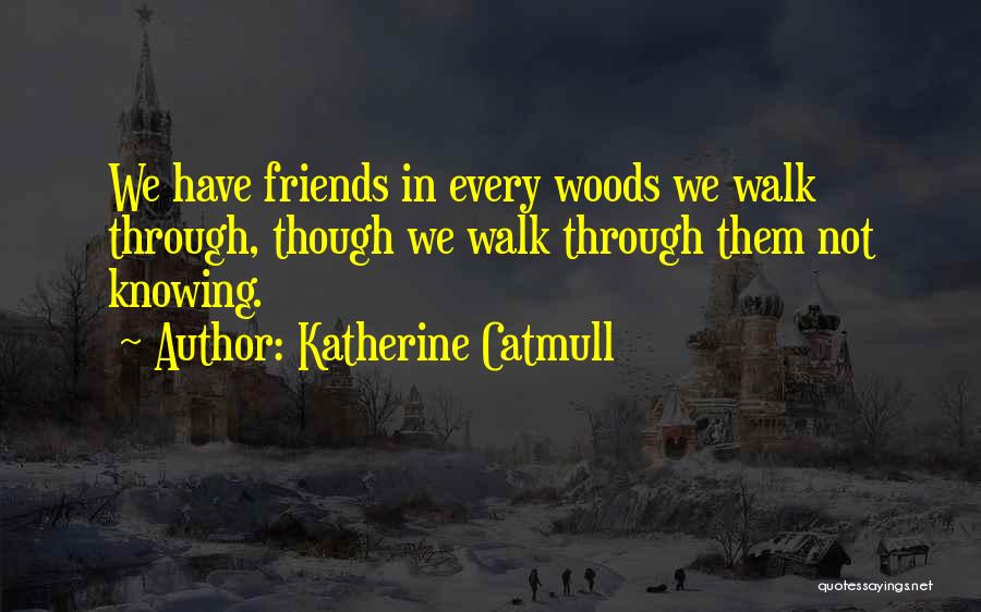 Katherine Catmull Quotes: We Have Friends In Every Woods We Walk Through, Though We Walk Through Them Not Knowing.