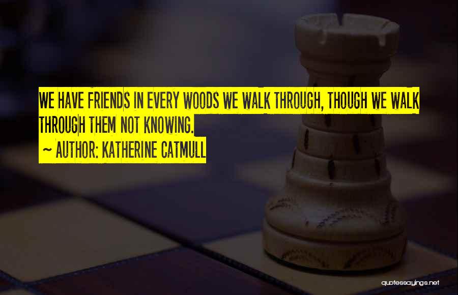 Katherine Catmull Quotes: We Have Friends In Every Woods We Walk Through, Though We Walk Through Them Not Knowing.