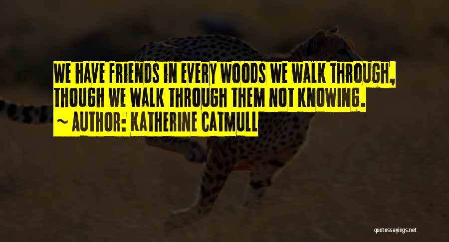 Katherine Catmull Quotes: We Have Friends In Every Woods We Walk Through, Though We Walk Through Them Not Knowing.