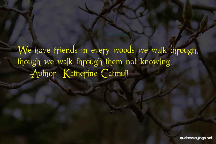 Katherine Catmull Quotes: We Have Friends In Every Woods We Walk Through, Though We Walk Through Them Not Knowing.