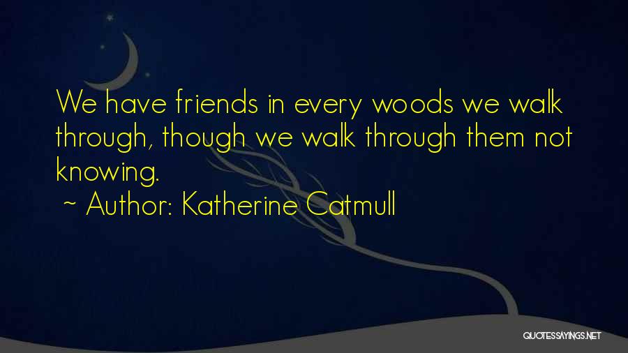 Katherine Catmull Quotes: We Have Friends In Every Woods We Walk Through, Though We Walk Through Them Not Knowing.