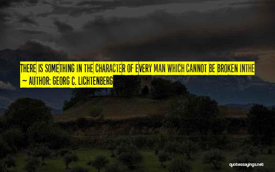 Georg C. Lichtenberg Quotes: There Is Something In The Character Of Every Man Which Cannot Be Broken Inthe Skeleton Of His Character; And To