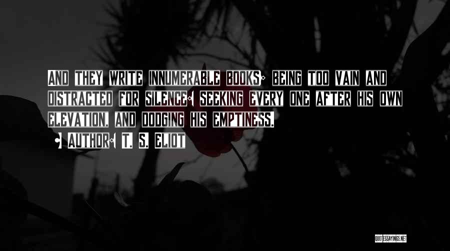 T. S. Eliot Quotes: And They Write Innumerable Books; Being Too Vain And Distracted For Silence: Seeking Every One After His Own Elevation, And