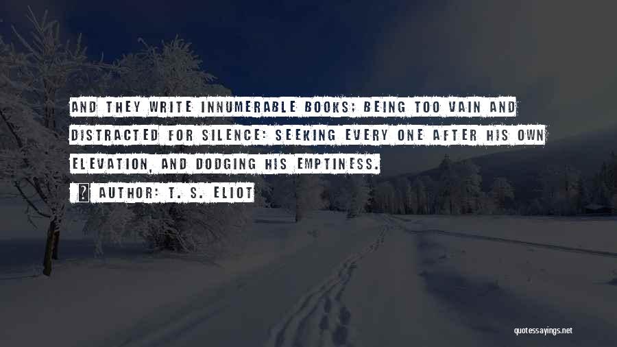 T. S. Eliot Quotes: And They Write Innumerable Books; Being Too Vain And Distracted For Silence: Seeking Every One After His Own Elevation, And