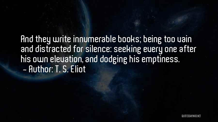 T. S. Eliot Quotes: And They Write Innumerable Books; Being Too Vain And Distracted For Silence: Seeking Every One After His Own Elevation, And
