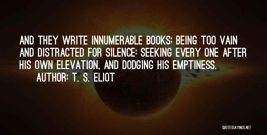 T. S. Eliot Quotes: And They Write Innumerable Books; Being Too Vain And Distracted For Silence: Seeking Every One After His Own Elevation, And