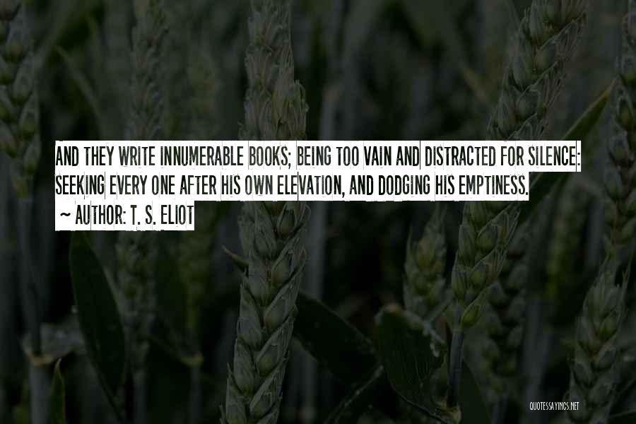 T. S. Eliot Quotes: And They Write Innumerable Books; Being Too Vain And Distracted For Silence: Seeking Every One After His Own Elevation, And