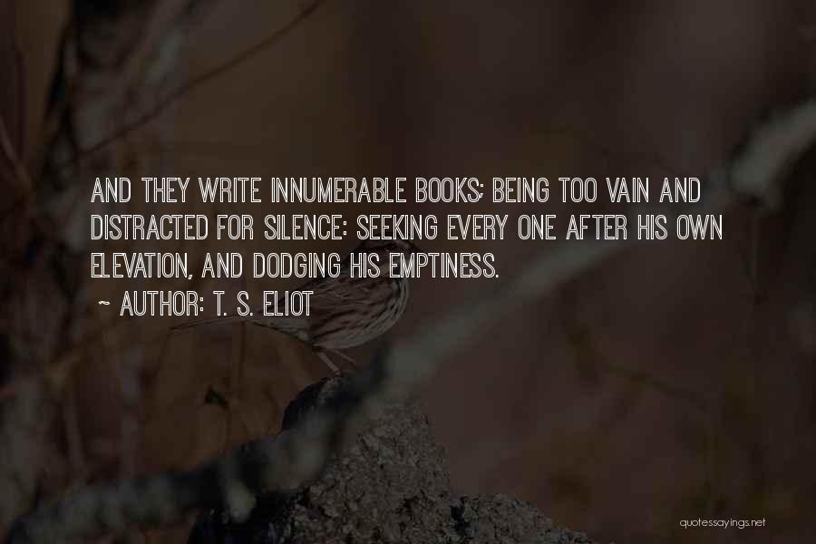 T. S. Eliot Quotes: And They Write Innumerable Books; Being Too Vain And Distracted For Silence: Seeking Every One After His Own Elevation, And
