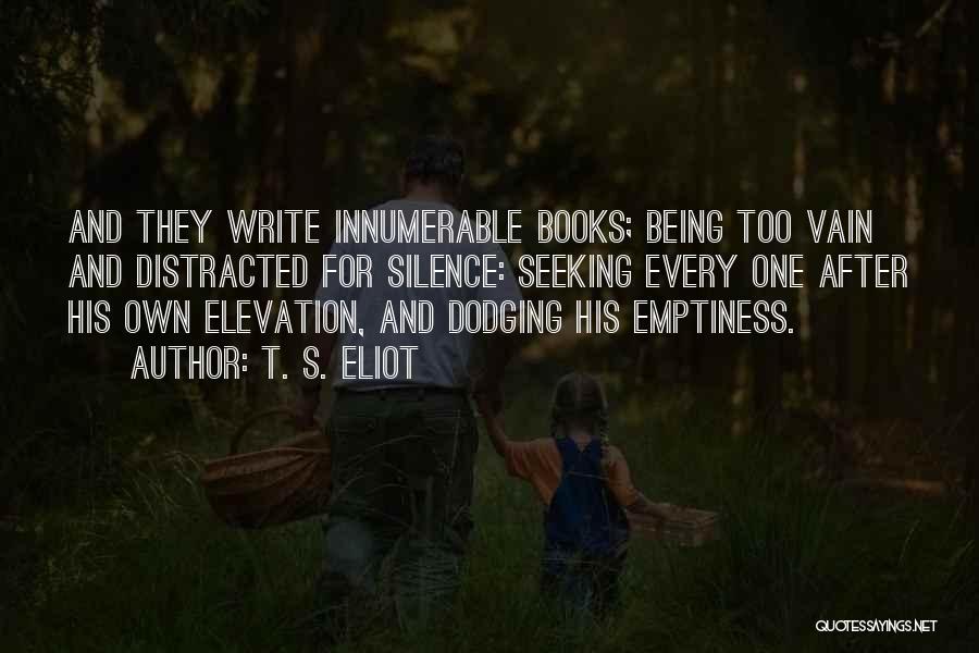 T. S. Eliot Quotes: And They Write Innumerable Books; Being Too Vain And Distracted For Silence: Seeking Every One After His Own Elevation, And