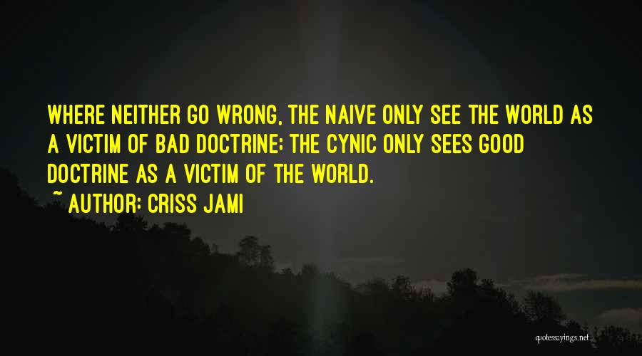 Criss Jami Quotes: Where Neither Go Wrong, The Naive Only See The World As A Victim Of Bad Doctrine; The Cynic Only Sees