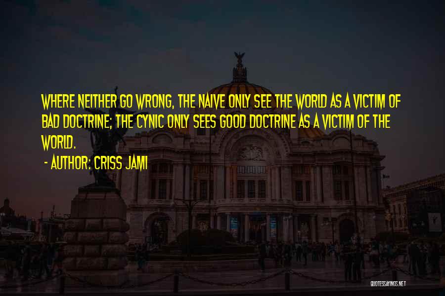 Criss Jami Quotes: Where Neither Go Wrong, The Naive Only See The World As A Victim Of Bad Doctrine; The Cynic Only Sees