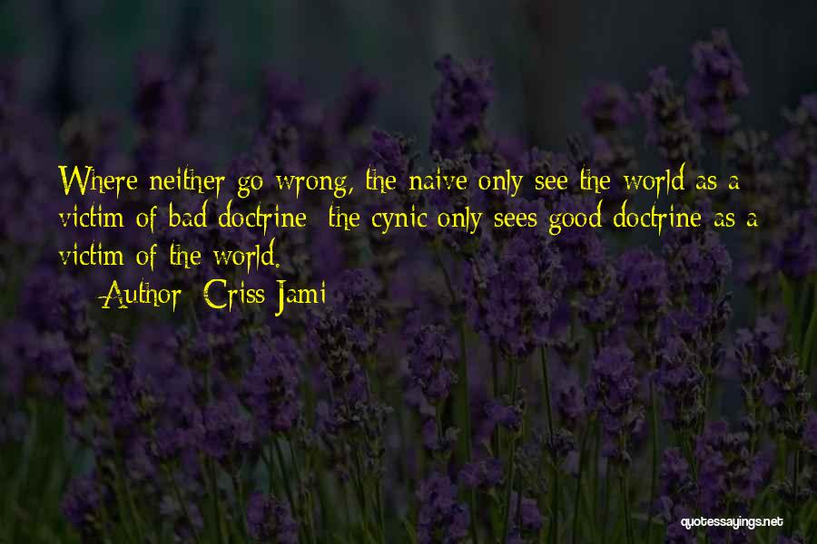 Criss Jami Quotes: Where Neither Go Wrong, The Naive Only See The World As A Victim Of Bad Doctrine; The Cynic Only Sees