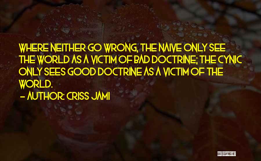 Criss Jami Quotes: Where Neither Go Wrong, The Naive Only See The World As A Victim Of Bad Doctrine; The Cynic Only Sees