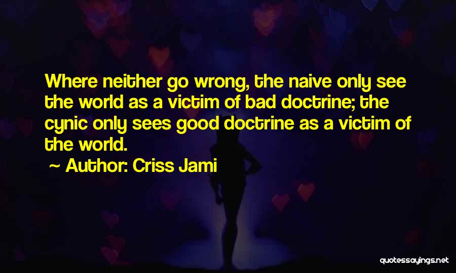 Criss Jami Quotes: Where Neither Go Wrong, The Naive Only See The World As A Victim Of Bad Doctrine; The Cynic Only Sees