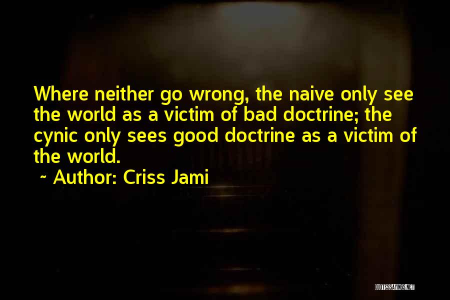 Criss Jami Quotes: Where Neither Go Wrong, The Naive Only See The World As A Victim Of Bad Doctrine; The Cynic Only Sees