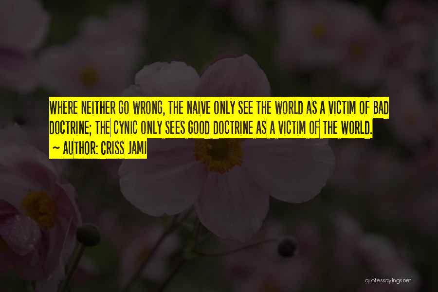 Criss Jami Quotes: Where Neither Go Wrong, The Naive Only See The World As A Victim Of Bad Doctrine; The Cynic Only Sees