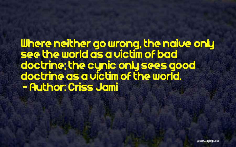 Criss Jami Quotes: Where Neither Go Wrong, The Naive Only See The World As A Victim Of Bad Doctrine; The Cynic Only Sees