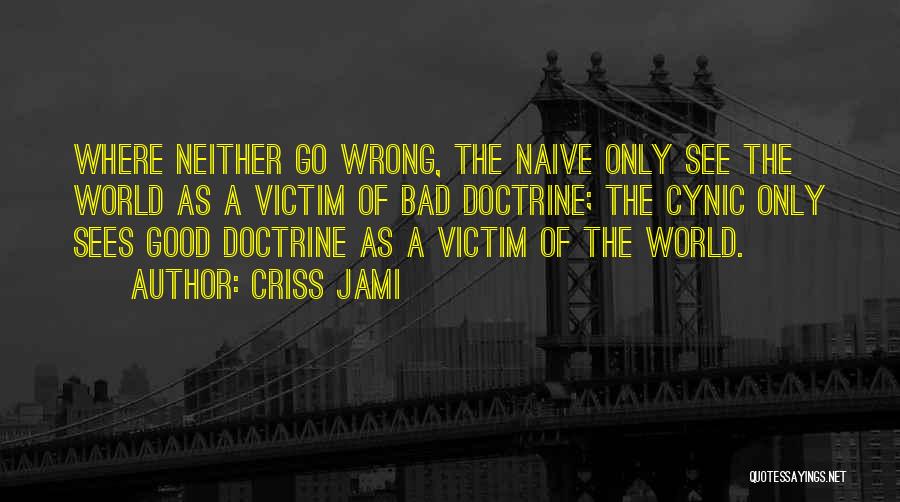 Criss Jami Quotes: Where Neither Go Wrong, The Naive Only See The World As A Victim Of Bad Doctrine; The Cynic Only Sees