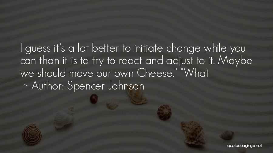Spencer Johnson Quotes: I Guess It's A Lot Better To Initiate Change While You Can Than It Is To Try To React And